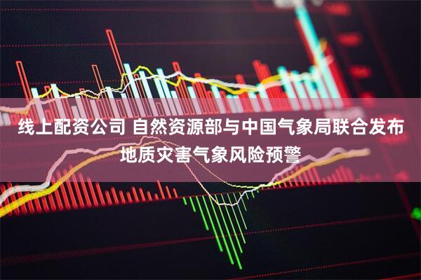 线上配资公司 自然资源部与中国气象局联合发布地质灾害气象风险预警