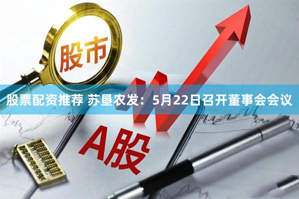 股票配资推荐 苏垦农发：5月22日召开董事会会议