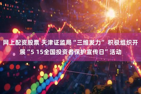 网上配资股票 天津证监局“三维发力” 积极组织开展“5 15全国投资者保护宣传日”活动