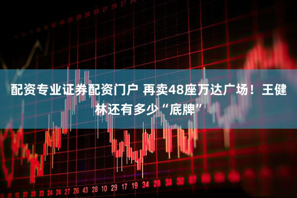 配资专业证券配资门户 再卖48座万达广场！王健林还有多少“底牌”