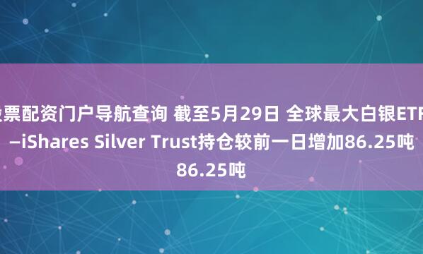 股票配资门户导航查询 截至5月29日 全球最大白银ETF——iShares Silver Trust持仓较前一日增加86.25吨