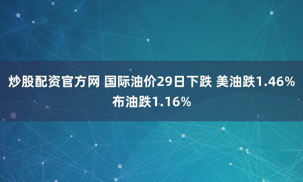 炒股配资官方网 国际油价29日下跌 美油跌1.46%布油跌1.16%