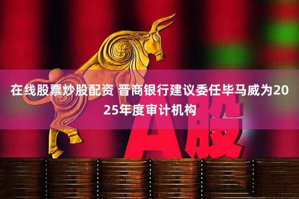 在线股票炒股配资 晋商银行建议委任毕马威为2025年度审计机构
