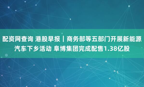 配资网查询 港股早报｜商务部等五部门开展新能源汽车下乡活动 阜博集团完成配售1.38亿股