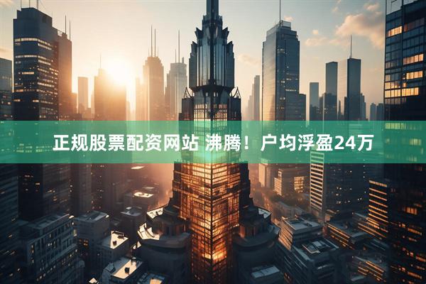 正规股票配资网站 沸腾！户均浮盈24万