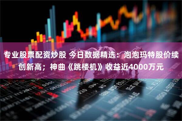 专业股票配资炒股 今日数据精选：泡泡玛特股价续创新高；神曲《跳楼机》收益近4000万元
