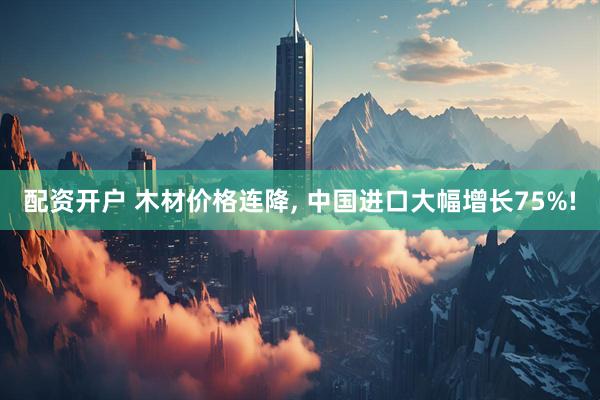 配资开户 木材价格连降, 中国进口大幅增长75%!