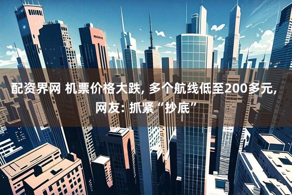 配资界网 机票价格大跌, 多个航线低至200多元, 网友: 抓紧“抄底”