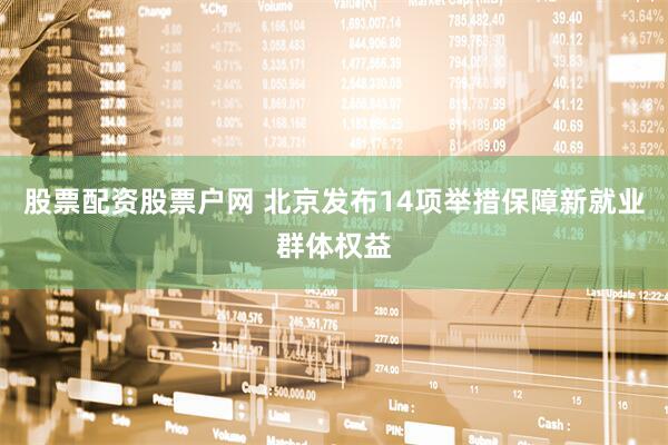 股票配资股票户网 北京发布14项举措保障新就业群体权益