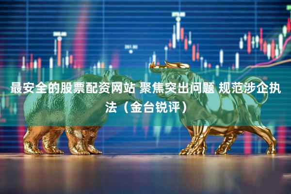 最安全的股票配资网站 聚焦突出问题 规范涉企执法（金台锐评）