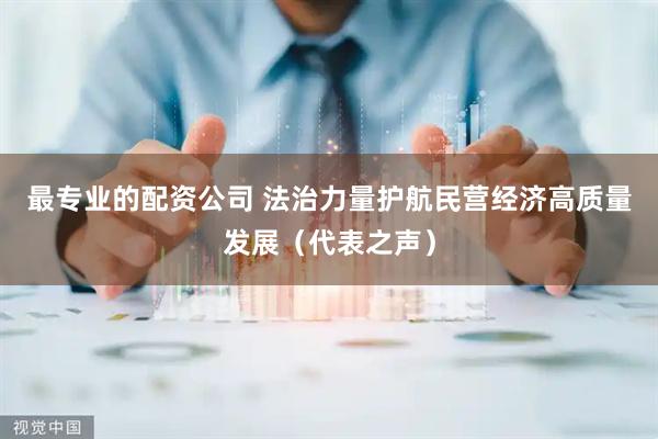 最专业的配资公司 法治力量护航民营经济高质量发展（代表之声）