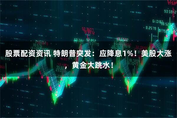 股票配资资讯 特朗普突发：应降息1%！美股大涨，黄金大跳水！