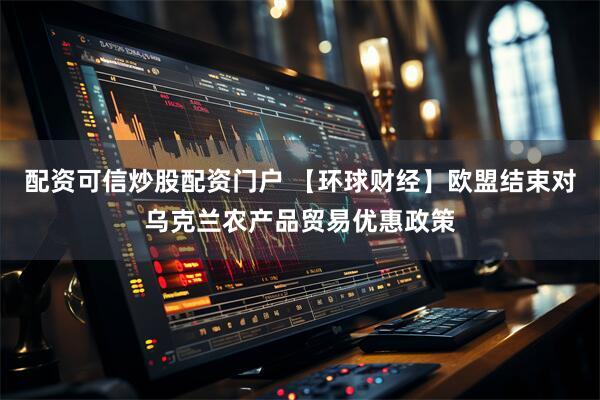 配资可信炒股配资门户 【环球财经】欧盟结束对乌克兰农产品贸易优惠政策