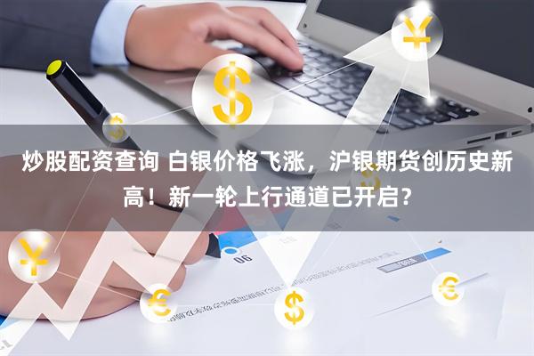 炒股配资查询 白银价格飞涨，沪银期货创历史新高！新一轮上行通道已开启？