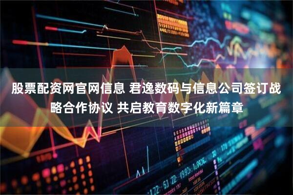 股票配资网官网信息 君逸数码与信息公司签订战略合作协议 共启教育数字化新篇章