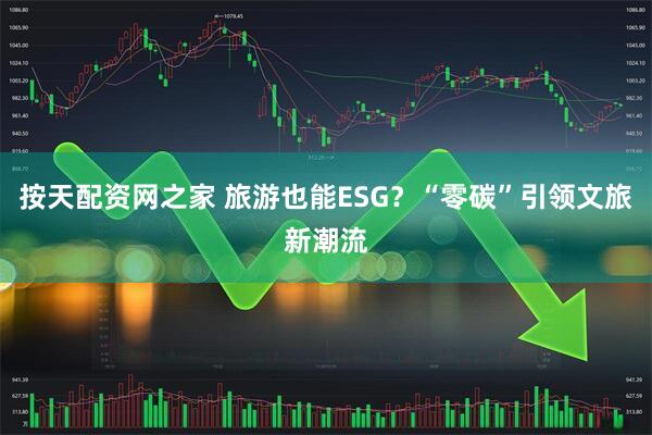 按天配资网之家 旅游也能ESG？“零碳”引领文旅新潮流