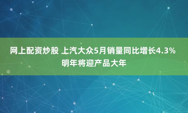 网上配资炒股 上汽大众5月销量同比增长4.3% 明年将迎产品大年