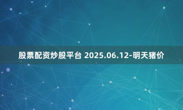 股票配资炒股平台 2025.06.12-明天猪价