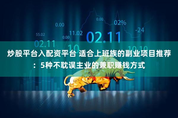 炒股平台入配资平台 适合上班族的副业项目推荐：5种不耽误主业的兼职赚钱方式