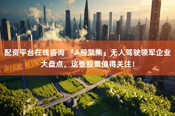 配资平台在线咨询 「A股聚焦」无人驾驶领军企业大盘点，这些股票值得关注！
