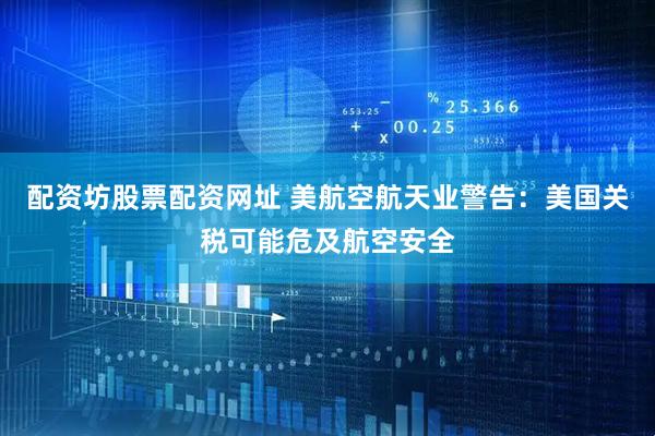 配资坊股票配资网址 美航空航天业警告：美国关税可能危及航空安全