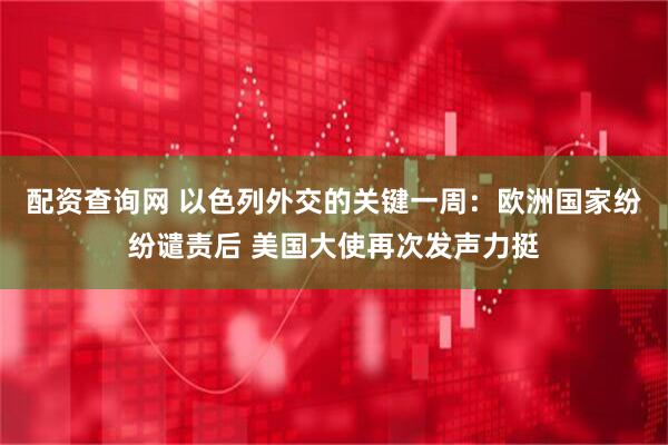 配资查询网 以色列外交的关键一周：欧洲国家纷纷谴责后 美国大使再次发声力挺