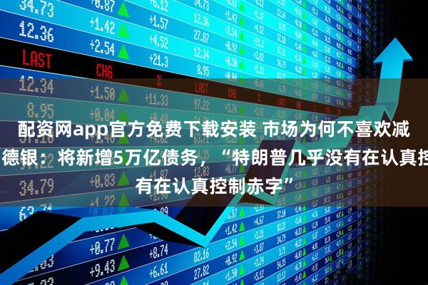 配资网app官方免费下载安装 市场为何不喜欢减税法案？德银：将新增5万亿债务，“特朗普几乎没有在认真控制赤字”