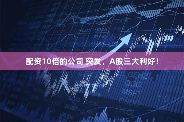 配资10倍的公司 突发，A股三大利好！