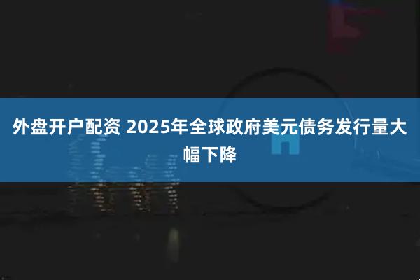 外盘开户配资 2025年全球政府美元债务发行量大幅下降