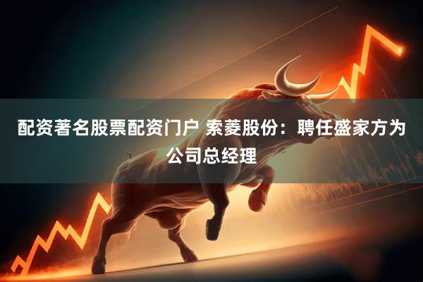 配资著名股票配资门户 索菱股份：聘任盛家方为公司总经理