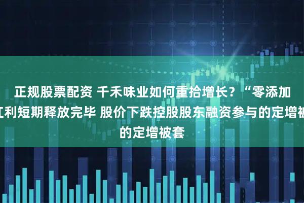 正规股票配资 千禾味业如何重拾增长？“零添加”红利短期释放完毕 股价下跌控股股东融资参与的定增被套