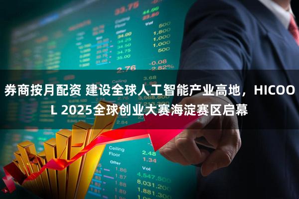券商按月配资 建设全球人工智能产业高地，HICOOL 2025全球创业大赛海淀赛区启幕