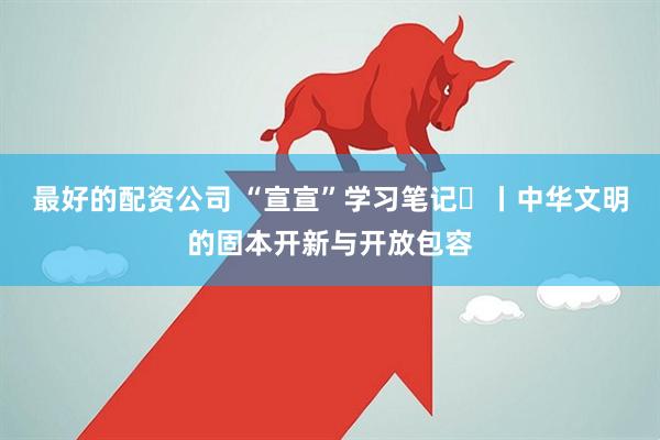 最好的配资公司 “宣宣”学习笔记㉟丨中华文明的固本开新与开放包容