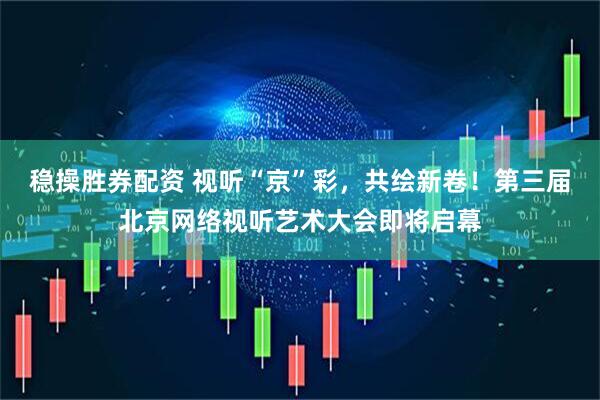 稳操胜券配资 视听“京”彩，共绘新卷！第三届北京网络视听艺术大会即将启幕