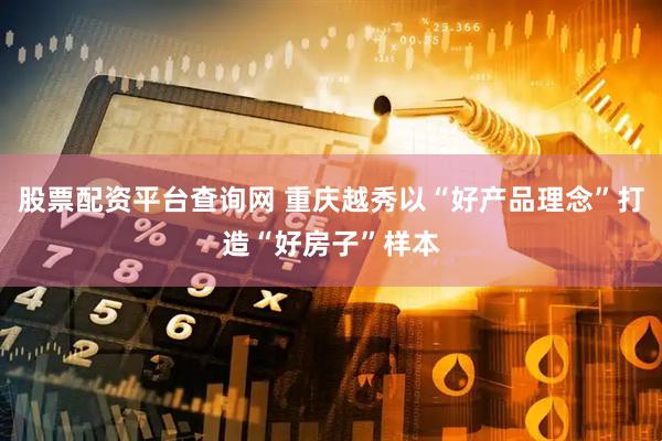 股票配资平台查询网 重庆越秀以“好产品理念”打造“好房子”样本