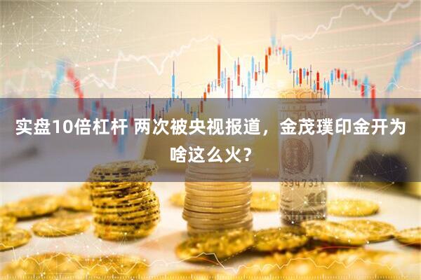 实盘10倍杠杆 两次被央视报道，金茂璞印金开为啥这么火？