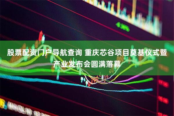 股票配资门户导航查询 重庆芯谷项目奠基仪式暨产业发布会圆满落幕