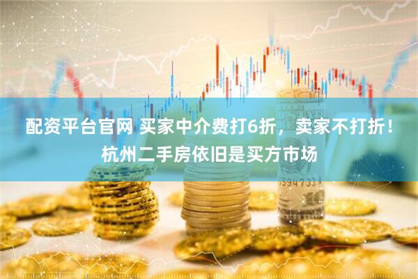 配资平台官网 买家中介费打6折，卖家不打折！杭州二手房依旧是买方市场