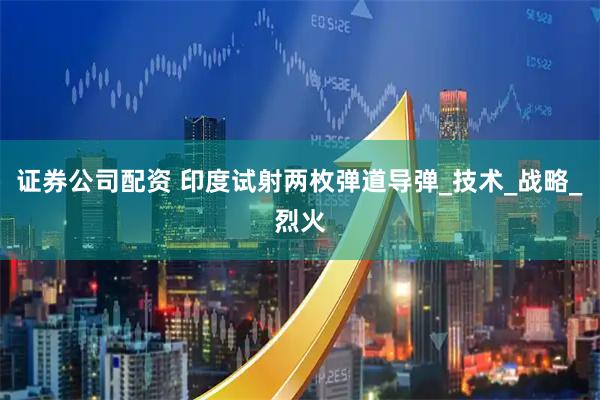 证券公司配资 印度试射两枚弹道导弹_技术_战略_烈火