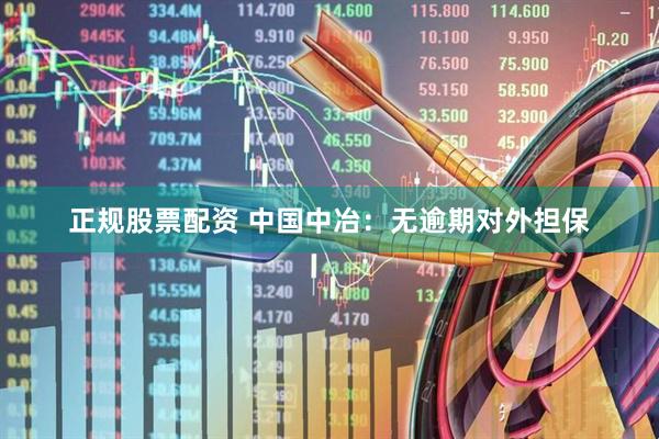 正规股票配资 中国中冶：无逾期对外担保