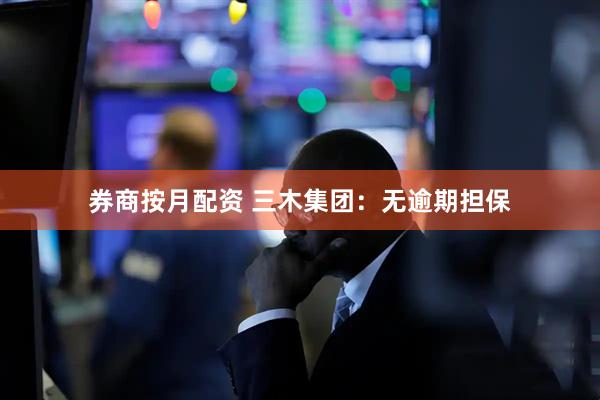 券商按月配资 三木集团：无逾期担保