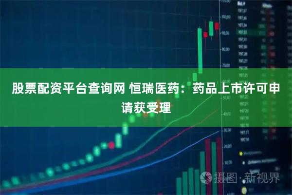 股票配资平台查询网 恒瑞医药：药品上市许可申请获受理
