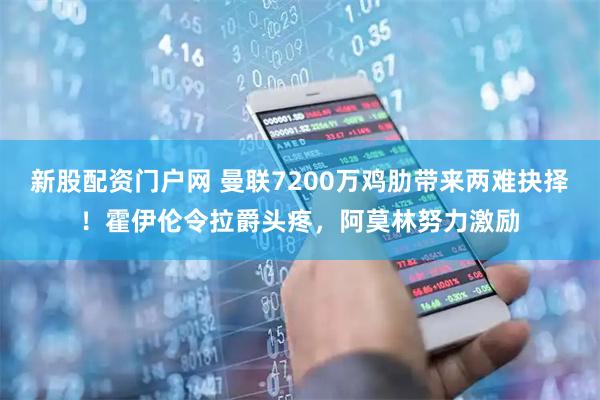 新股配资门户网 曼联7200万鸡肋带来两难抉择！霍伊伦令拉爵头疼，阿莫林努力激励