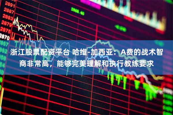 浙江股票配资平台 哈维-加西亚：A费的战术智商非常高，能够完美理解和执行教练要求