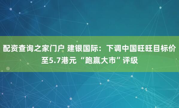 配资查询之家门户 建银国际：下调中国旺旺目标价至5.7港元 “跑赢大市”评级